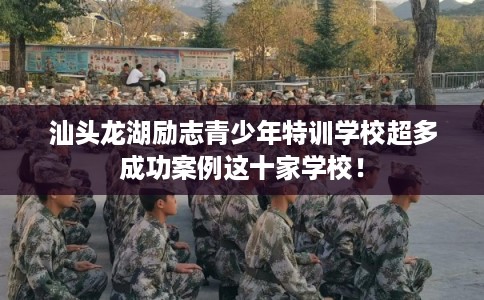 汕头龙湖励志青少年特训学校超多成功案例这十家学校! 汕头龙湖励志青少年特训学校超多成功案例这十家学校!