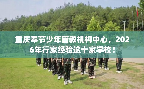 重庆奉节少年管教机构中心,2026年行家经验这十家学校! 重庆奉节少年管教机构中心,2026年行家经验这十家学校!