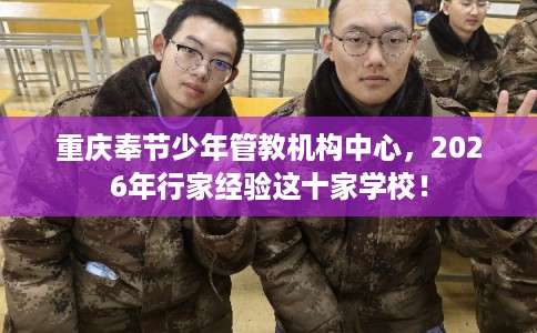 重庆奉节少年管教机构中心,2026年行家经验这十家学校! 重庆奉节少年管教机构中心,2026年行家经验这十家学校!