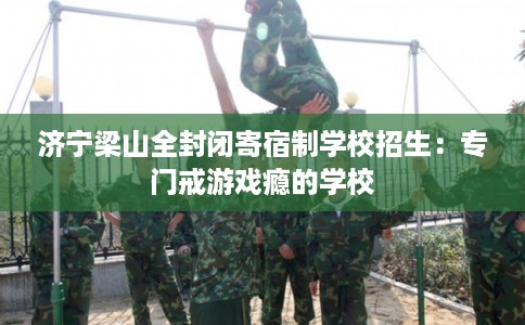 济宁梁山全封闭寄宿制学校招生:专门戒游戏瘾的学校 济宁梁山全封闭寄宿制学校招生:专门戒游戏瘾的学校