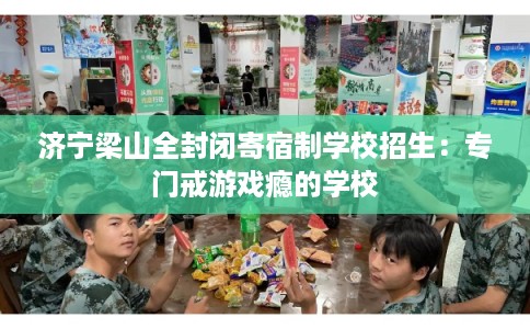 济宁梁山全封闭寄宿制学校招生:专门戒游戏瘾的学校 济宁梁山全封闭寄宿制学校招生:专门戒游戏瘾的学校