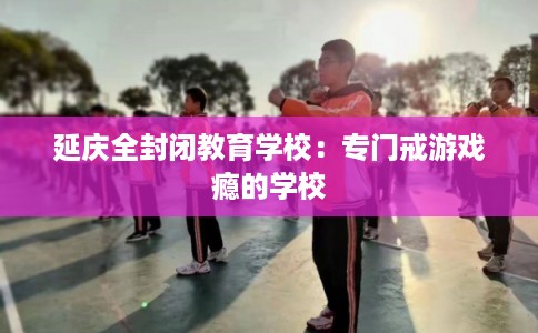 延庆全封闭教育学校:专门戒游戏瘾的学校 延庆全封闭教育学校:专门戒游戏瘾的学校