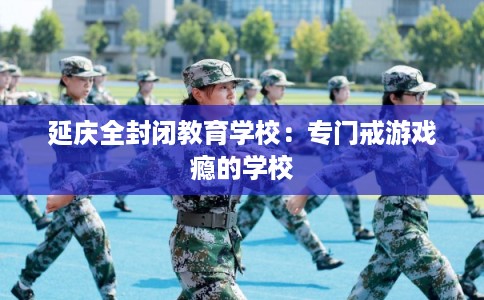 延庆全封闭教育学校：专门戒游戏瘾的学校