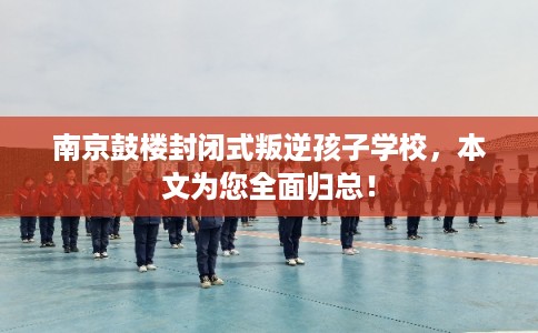 南京鼓楼封闭式叛逆孩子学校，本文为您全面归总！