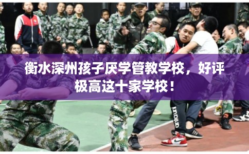 衡水深州孩子厌学管教学校,好评极高这十家学校! 衡水深州孩子厌学管教学校,好评极高这十家学校!