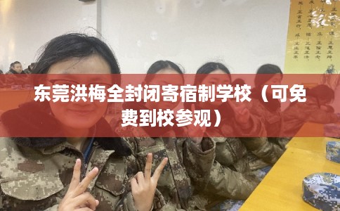 东莞洪梅全封闭寄宿制学校(可免费到校参观) 东莞洪梅全封闭寄宿制学校(可免费到校参观)