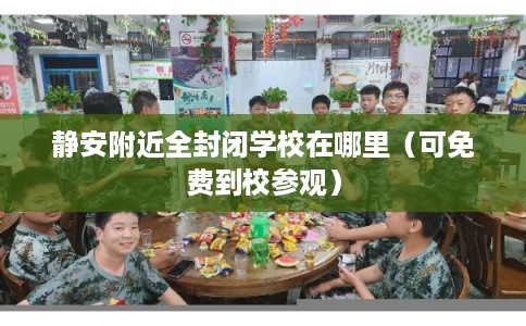 静安附近全封闭学校在哪里(可免费到校参观) 静安附近全封闭学校在哪里(可免费到校参观)