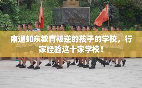 南通如东教育叛逆的孩子的学校，行家经验这十家学校！
