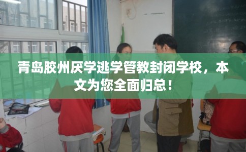 青岛胶州厌学逃学管教封闭学校,本文为您全面归总! 青岛胶州厌学逃学管教封闭学校,本文为您全面归总!