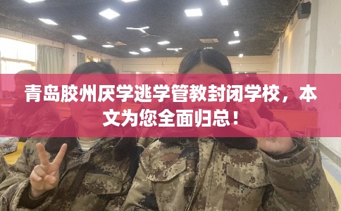 青岛胶州厌学逃学管教封闭学校,本文为您全面归总! 青岛胶州厌学逃学管教封闭学校,本文为您全面归总!