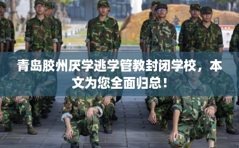 青岛胶州厌学逃学管教封闭学校，本文为您全面归总！