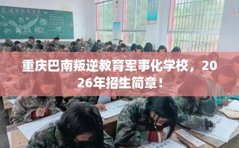 重庆巴南叛逆教育军事化学校,2026年招生简章! 重庆巴南叛逆教育军事化学校,2026年招生简章!