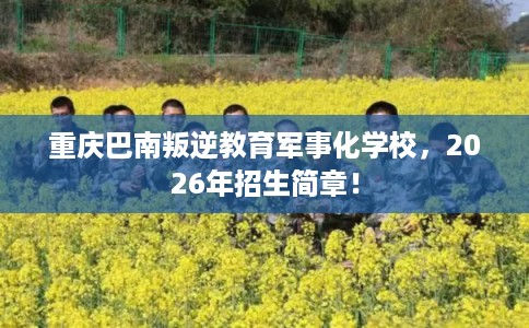 重庆巴南叛逆教育军事化学校,2026年招生简章! 重庆巴南叛逆教育军事化学校,2026年招生简章!
