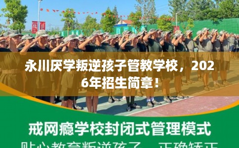永川厌学叛逆孩子管教学校，2026年招生简章！