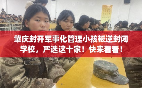 肇庆封开军事化管理小孩叛逆封闭学校,严选这十家!快来看看! 肇庆封开军事化管理小孩叛逆封闭学校,严选这十家!快来看看!