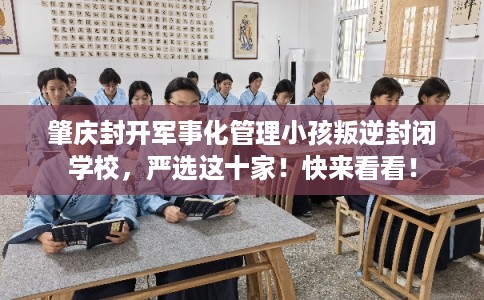 肇庆封开军事化管理小孩叛逆封闭学校，严选这十家！快来看看！