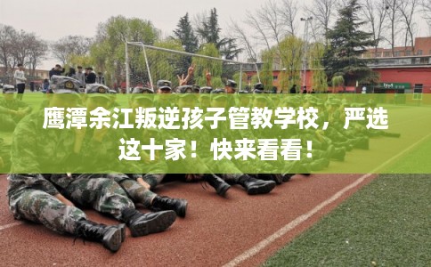 鹰潭余江叛逆孩子管教学校,严选这十家!快来看看! 鹰潭余江叛逆孩子管教学校,严选这十家!快来看看!
