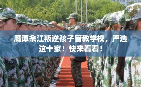 鹰潭余江叛逆孩子管教学校，严选这十家！快来看看！