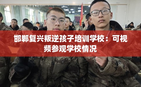 邯郸复兴叛逆孩子培训学校：可视频参观学校情况