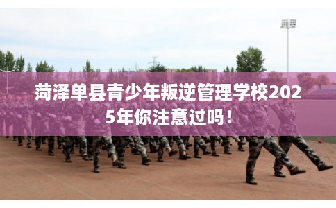 菏泽单县青少年叛逆管理学校2025年你注意过吗！