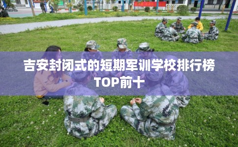 吉安封闭式的短期军训学校排行榜TOP前十 吉安封闭式的短期军训学校排行榜TOP前十