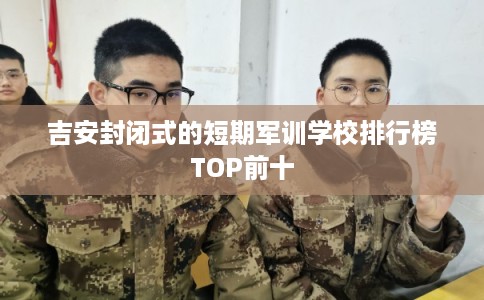 吉安封闭式的短期军训学校排行榜TOP前十 吉安封闭式的短期军训学校排行榜TOP前十