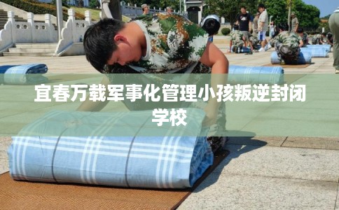 宜春万载军事化管理小孩叛逆封闭学校