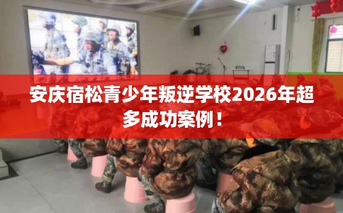 安庆宿松青少年叛逆学校2026年超多成功案例! 安庆宿松青少年叛逆学校2026年超多成功案例!