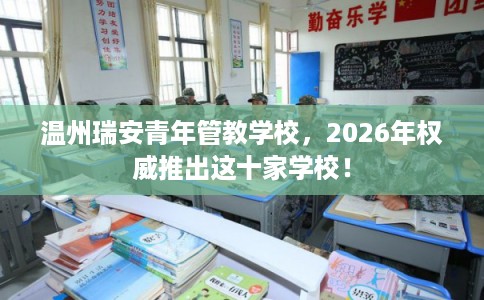 温州瑞安青年管教学校，2026年权威推出这十家学校！