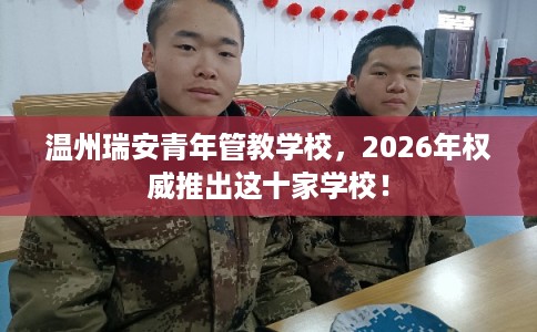 温州瑞安青年管教学校，2026年权威推出这十家学校！