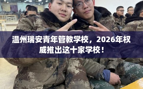 温州瑞安青年管教学校，2026年权威推出这十家学校！