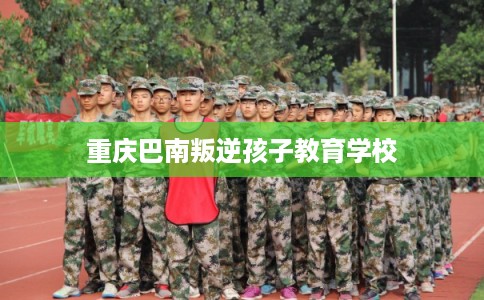 重庆巴南叛逆孩子教育学校 重庆巴南叛逆孩子教育学校