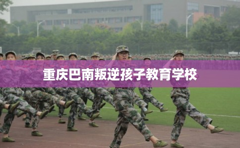 重庆巴南叛逆孩子教育学校 重庆巴南叛逆孩子教育学校