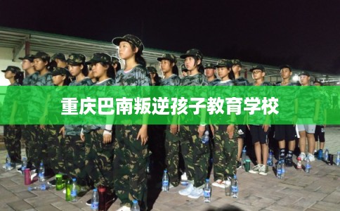 重庆巴南叛逆孩子教育学校 重庆巴南叛逆孩子教育学校