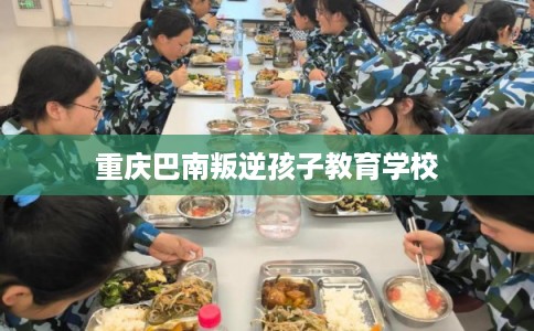 重庆巴南叛逆孩子教育学校