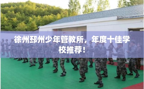 徐州邳州少年管教所，年度十佳学校推荐！