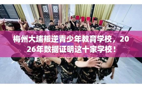 梅州大埔叛逆青少年教育学校，2026年数据证明这十家学校！