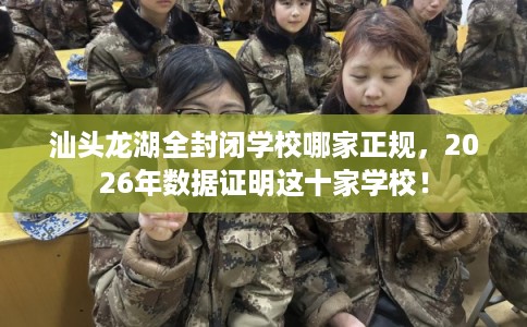 汕头龙湖全封闭学校哪家正规，2026年数据证明这十家学校！