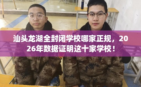 汕头龙湖全封闭学校哪家正规，2026年数据证明这十家学校！