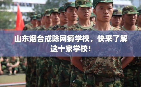 山东烟台戒除网瘾学校,快来了解这十家学校! 山东烟台戒除网瘾学校,快来了解这十家学校!
