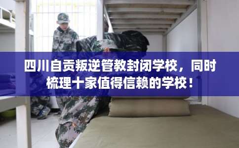 四川自贡叛逆管教封闭学校，同时梳理十家值得信赖的学校！