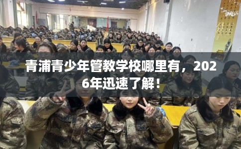 青浦青少年管教学校哪里有,2026年迅速了解! 青浦青少年管教学校哪里有,2026年迅速了解!