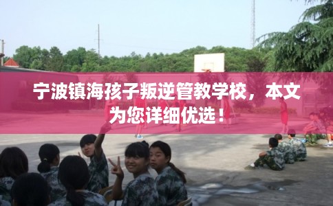 宁波镇海孩子叛逆管教学校，本文为您详细优选！
