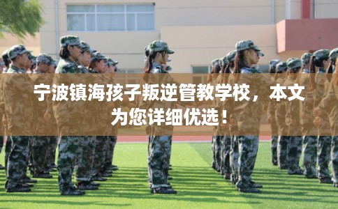宁波镇海孩子叛逆管教学校，本文为您详细优选！