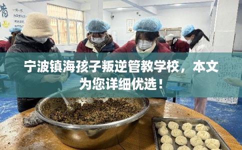 宁波镇海孩子叛逆管教学校，本文为您详细优选！