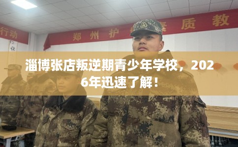 淄博张店叛逆期青少年学校，2026年迅速了解！