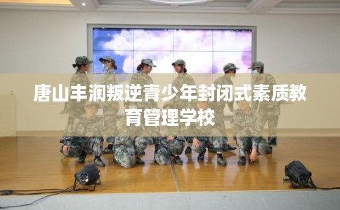 唐山丰润叛逆青少年封闭式素质教育管理学校