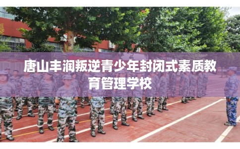 唐山丰润叛逆青少年封闭式素质教育管理学校