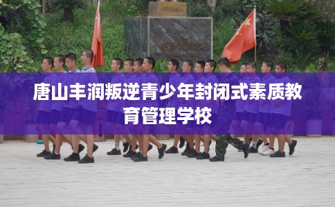 唐山丰润叛逆青少年封闭式素质教育管理学校