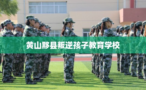黄山黟县叛逆孩子教育学校 黄山黟县叛逆孩子教育学校